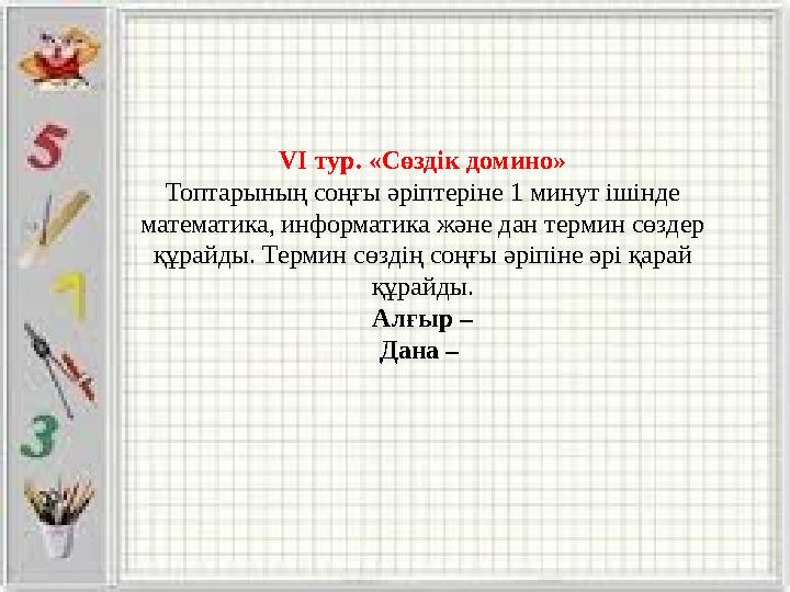 VI тур. «Сөздік домино» Топтарының соңғы әріптеріне 1 минут ішінде математика, информатика және дан термин сөздер құрайды. Тер
