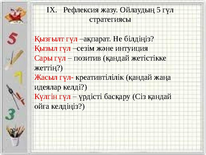 ІХ. Рефлексия жазу. Ойлаудың 5 гүл стратегиясы Қызғылт гүл –ақпарат. Не білдіңіз? Қызыл гүл –сезім және интуиция Сары гүл – п
