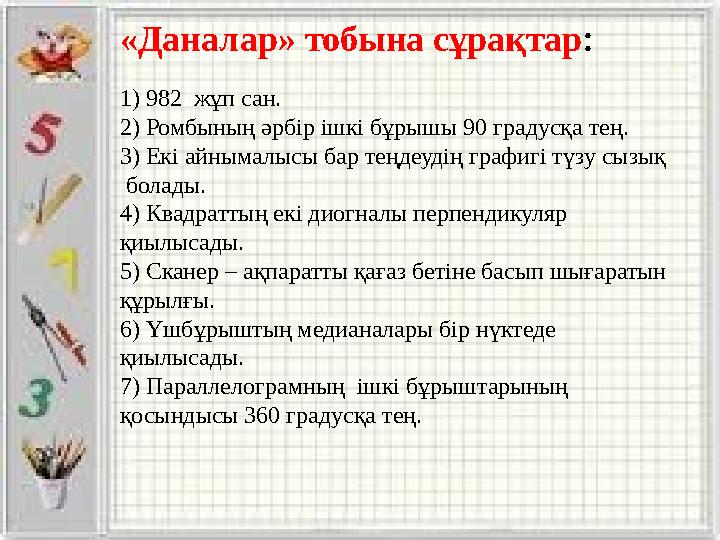 1) 982 жұп сан. 2) Ромбының әрбір ішкі бұрышы 90 градусқа тең. 3) Екі айнымалысы бар теңдеудің графигі түзу сызық болады.