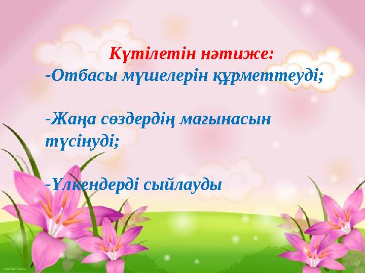 Күтілетін нәтиже: -Отбасы мүшелерін құрметтеуді; -Жаңа сөздердің мағынасын түсінуді; -Үлкендерді сыйлауды