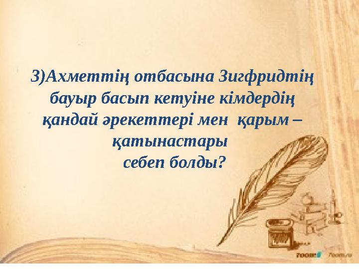 3)Ахметтің отбасына Зигфридтің бауыр басып кетуіне кімдердің қандай әрекеттері мен қарым – қатынастары себеп болды?