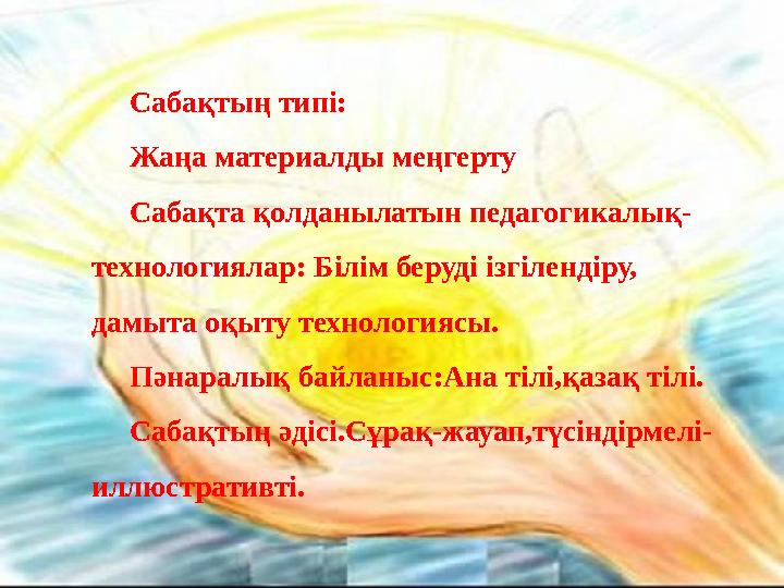 Сабақтың типі: Жаңа материалды меңгерту Сабақта қолданылатын педагогикалық- технологиялар: Білім беруді ізгілендіру, дамыта оқы