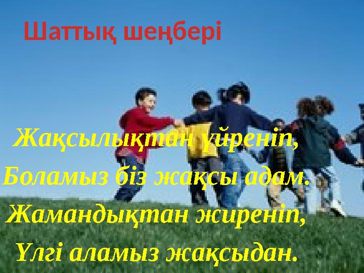 Жақсылықтан үйреніп, Боламыз біз жақсы адам. Жамандықтан жиреніп, Үлгі аламыз жақсыдан. Шаттық шеңбері