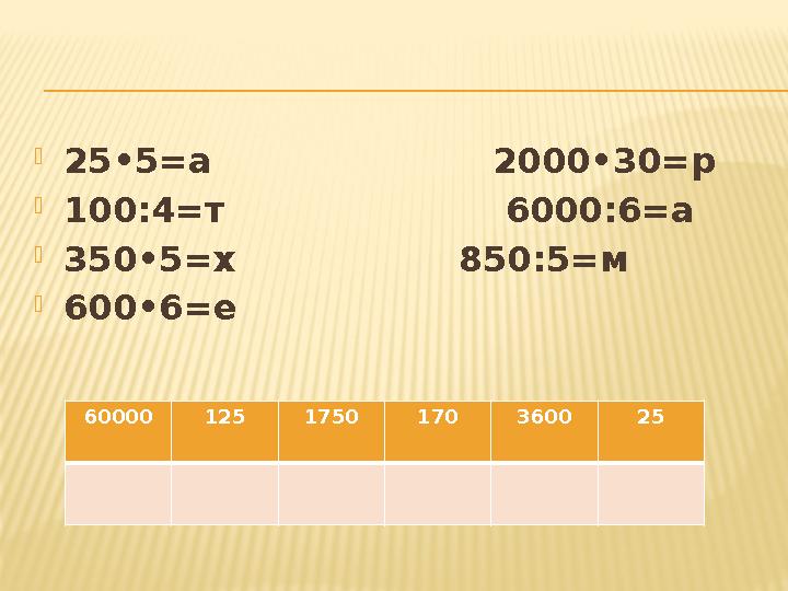  25•5=а 2000•30=р  100:4=т 6000:6=а  350•5=х 850:5=м  600•6=е 60000