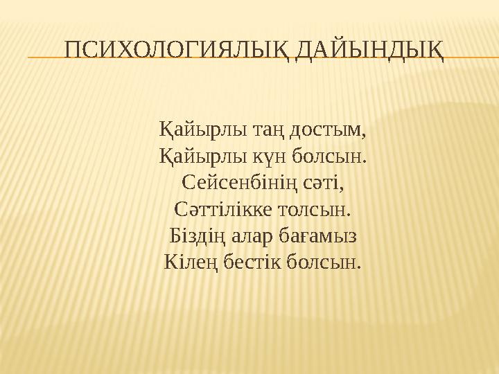 ПСИХОЛОГИЯЛЫҚ ДАЙЫНДЫҚ Қайырлы таң достым, Қайырлы күн болсын. Сейсенбінің сәті, Сәттілікке толсын. Біздің алар бағамыз Кілең бе