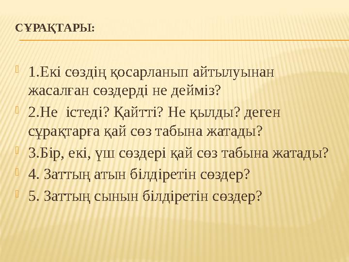 СҰРАҚТАРЫ:  1.Екі сөздің қосарланып айтылуынан жасалған сөздерді не дейміз?  2.Не істеді? Қайтті? Не қылды? деген сұрақтар