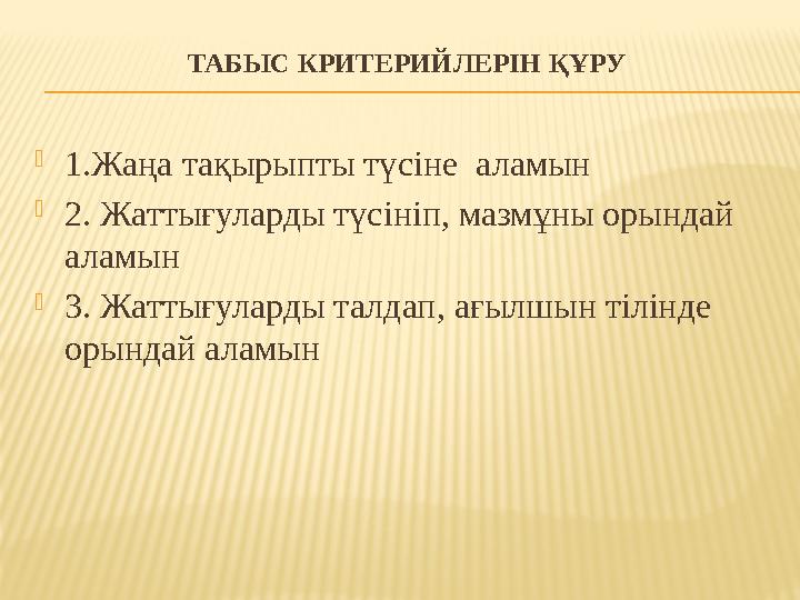 ТАБЫС КРИТЕРИЙЛЕРІН ҚҰРУ  1.Жаңа тақырыпты түсіне аламын  2. Жаттығуларды түсініп, мазмұны орындай аламын  3. Жаттығулард