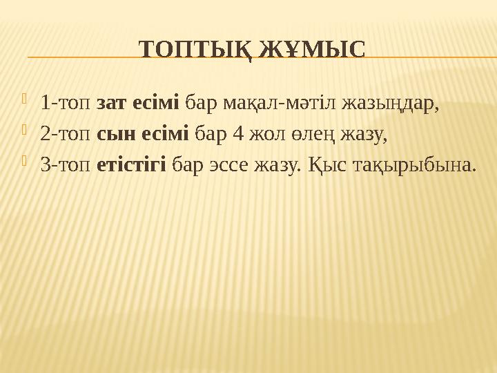 ТОПТЫҚ ЖҰМЫС  1-топ зат есімі бар мақал-мәтіл жазыңдар,  2-топ сын есімі бар 4 жол өлең жазу,  3-топ етістігі бар эсс