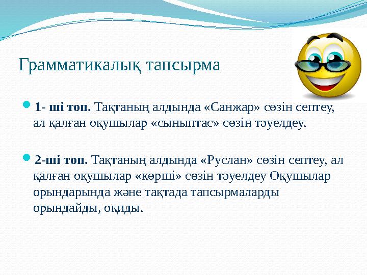 Грамматикалық тапсырма 1- ші топ. Тақтаның алдында «Санжар» сөзін септеу, ал қалған оқушылар «сыныптас» сөзін тәуелдеу. 2-ші