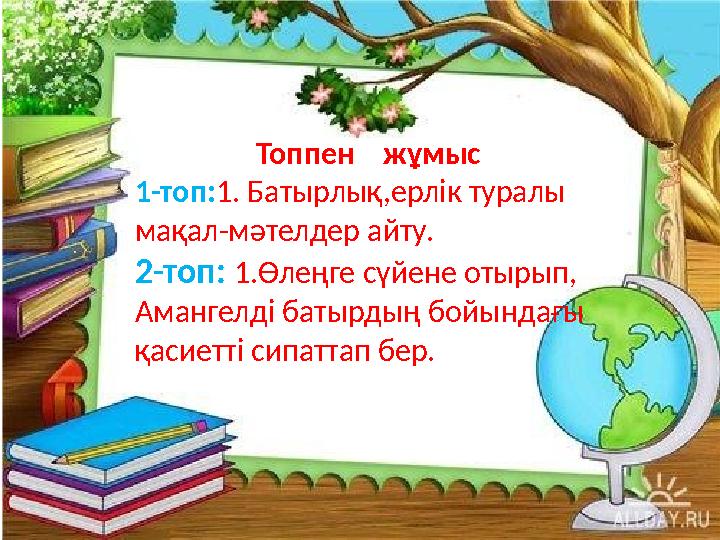 Топпен жұмыс 1-топ:1. Батырлық,ерлік туралы мақал-мәтелдер айту. 2-топ: 1.Өлеңге сүйене отырып, Амангелді батырдың бойынд