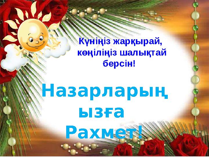Назарларың ызға Рахмет! Күніңіз жарқырай, көңіліңіз шалықтай берсін!