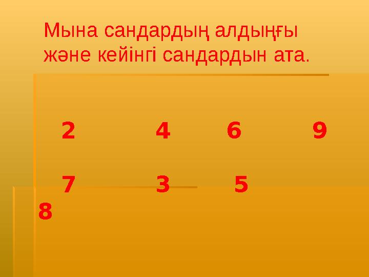 2 4 6 9 7 3 5 8 Мына сандардың алдыңғы және кейінгі сандардын ата.