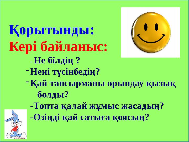 Қорытынды: Кері байланыс: - Не білдің ? -Нені түсінбедің? -Қай тапсырманы орындау қызық болды? -Топта қалай жұмыс ж