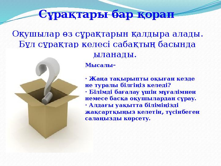 Оқушылар өз сұрақтарын қалдыра алады. Бұл сұрақтар келесі сабақтың басында талқыланады. Сұрақтары бар қорап Мысалы – · Жаңа