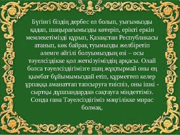 Бүгінгі біздің дербес ел болып, уығымызды қадап, шаңырағымызды көтеріп, ерікті еркін мемлекетімізді құрып, Қазақстан Республик