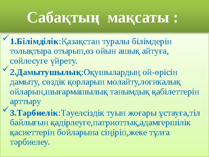 Сабақтың мақсаты :  1.Білімділік:Қазақстан туралы білімдерін толықтыра отырып,өз ойын ашық айтуға, сөйлесуге үйрету.  2.