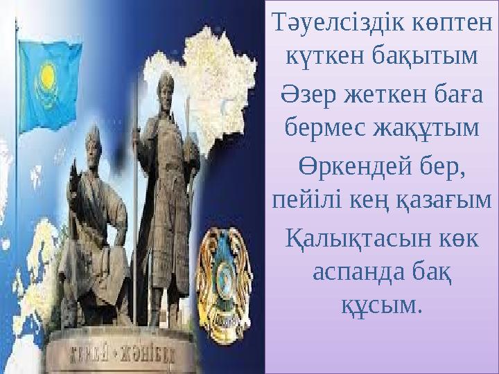 Тәуелсіздік көптен күткен бақытым Әзер жеткен баға бермес жақұтым Өркендей бер, пейілі кең қазағым Қалықтасын көк аспанда б