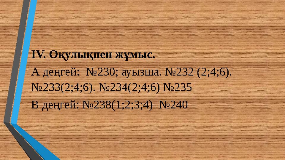 ІV. Оқулықпен жұмыс. А деңгей: №230; ауызша. №232 (2;4;6). №233(2;4;6). №234(2;4;6) №235 В деңгей: №238(1;2;3;4) №240