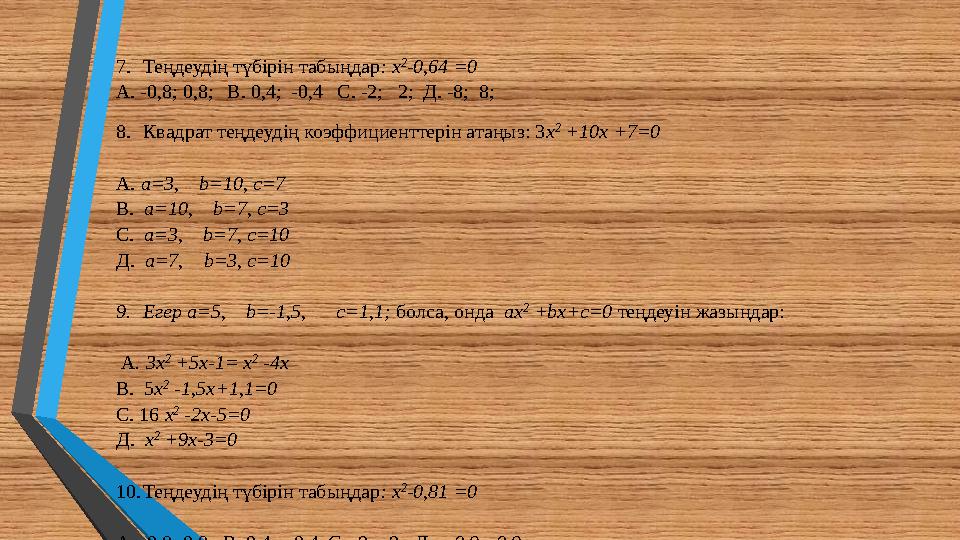 7.Теңдеудің түбірін табыңдар: х 2 -0,64 =0 А. -0,8; 0,8; В. 0,4; -0,4 С. -2; 2; Д. -8; 8; 8.Квадрат теңдеудің коэффициентт