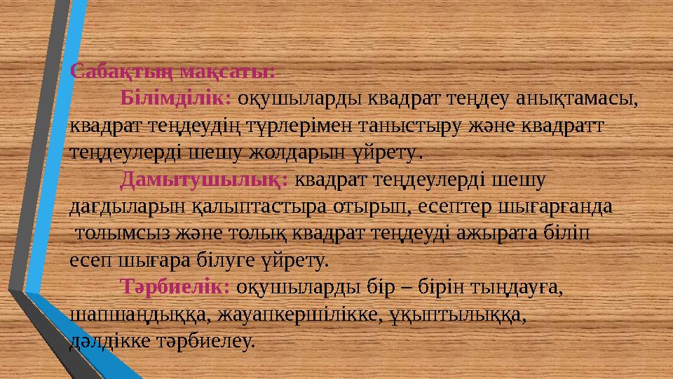 Сабақтың мақсаты: Білімділік: оқушыларды квадрат теңдеу анықтамасы, квадрат теңдеудің түрлерімен таныстыру және квадратт теңде