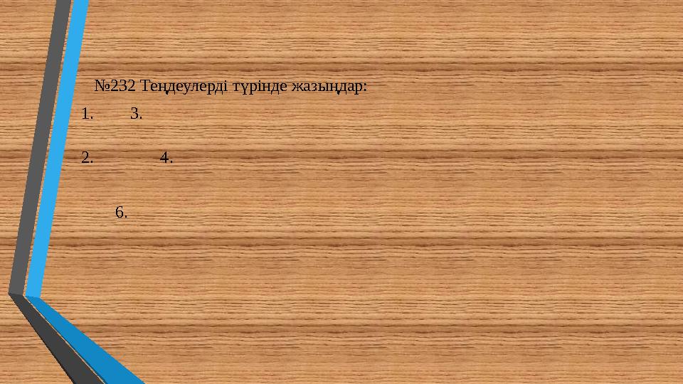 №232 Теңдеулерді түрінде жазыңдар: 1. 3. 2. 4. 6.