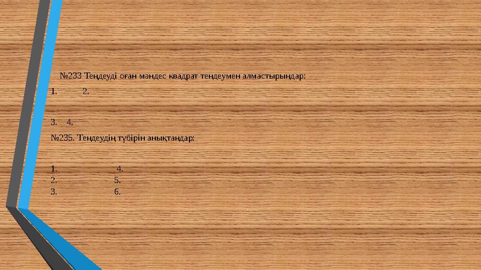 №233 Теңдеуді оған мәндес квадрат теңдеумен алмастырыңдар: 1. 2. 3. 4. №235. Теңдеудің түбірін анықтаңдар: 1.