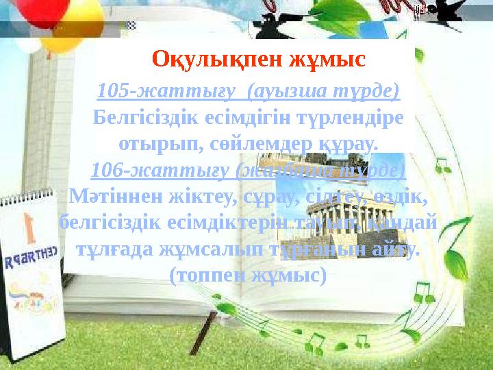 Оқулықпен жұмыс 105-жаттығу (ауызша түрде) Белгісіздік есімдігін түрлендіре отырып, сөйлемдер құрау. 106-жаттығу (жазбаша Оқулықпен жұмыс 105-жаттығу (ауызша түрде) Белгісіздік есімдігін түрлендіре отырып, сөйлемдер құрау. 106-жаттығу (жазбаша