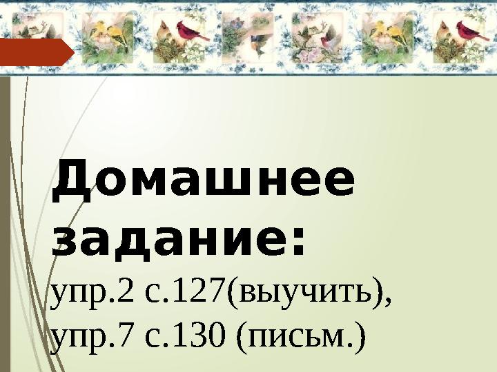 Домашнее задание: упр.2 с.127(выучить), упр.7 с.130 (письм.)