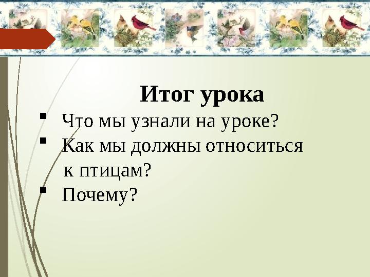 Итог урока  Что мы узнали на уроке?  Как мы должны относиться к птицам?  Почему?