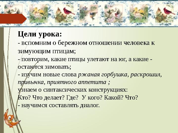 Цели урока: - вспомним о бережном отношении человека к зимующим птицам; - повторим, какие птицы улетают на юг, а какие - ос