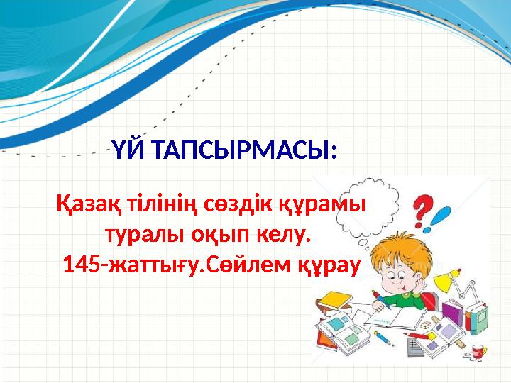 ҮЙ ТАПСЫРМАСЫ: Қазақ тілінің сөздік құрамы туралы оқып келу. 145-жаттығу.Сөйлем құрау