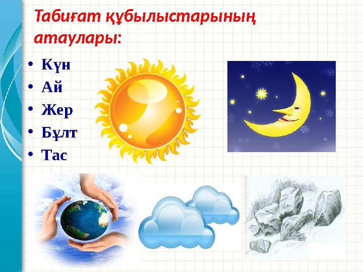 Табиғат құбылыстарының атаулары: •Күн •Ай •Жер •Бұлт •Тас