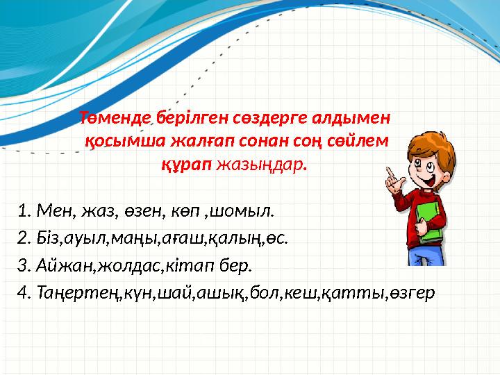 1. Мен, жаз, өзен, көп ,шомыл. 2. Біз,ауыл,маңы,ағаш,қалың,өс. 3. Айжан,жолдас,кітап бер. 4. Таңертең,күн,ша