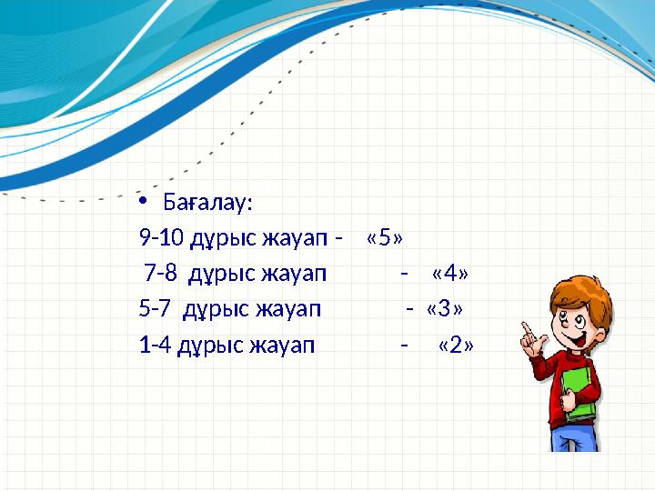 •Бағалау: 9-10 дұрыс жауап - «5» 7-8 дұрыс жауап - «4» 5-7 дұрыс жауап - «3» 1-4 дұрыс жауап - «2»