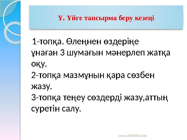 www.ZHARAR.com Ү. Үйге тапсырма беру кезеңі 1-топқа. Өлеңнен өздеріңе ұнаған 3 шумағын мәнерлеп жатқа оқу. 2-топқа