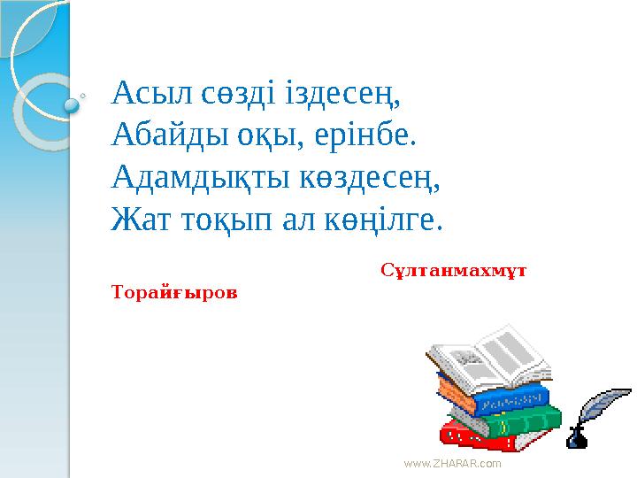 www.ZHARAR.com Асыл сөзді іздесең, Абайды оқы, ерінбе. Адамдықты көздесең, Жат тоқып ал көңілге.