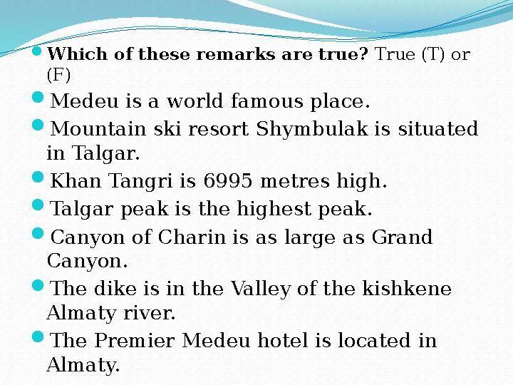 Which of these remarks are true? True (T) or (F) Medeu is a world famous place. Mountain ski resort Shymbulak is situated