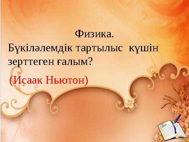 Физика. Бүкіләлемдік тартылыс күшін зерттеген ғалым? (Исаак Ньютон)