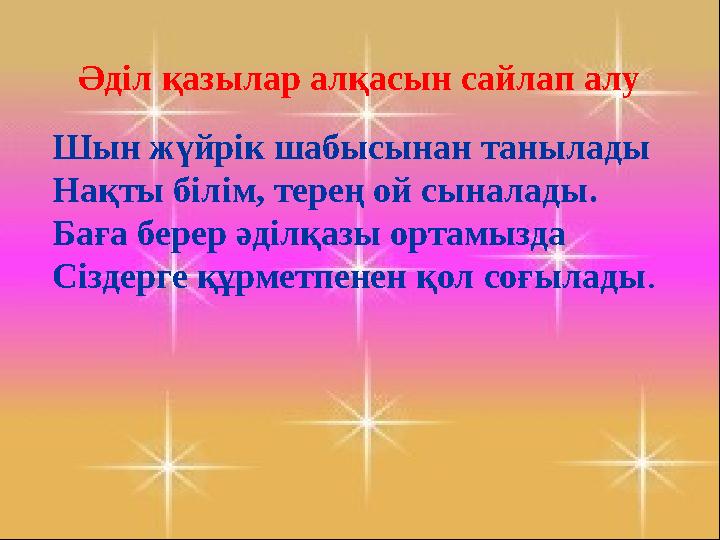 Әділ қазылар алқасын сайлап алу Шын жүйрік шабысынан танылады Нақты білім, терең ой сыналады. Баға берер әділқазы ортамызда Сізд