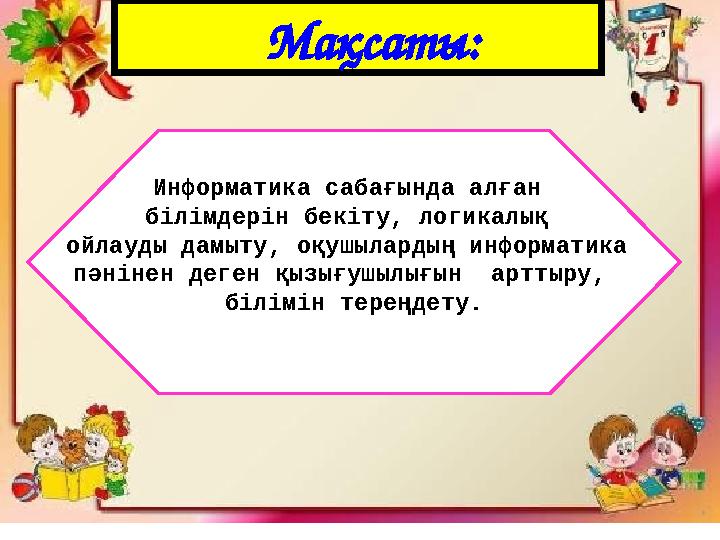 Мақсаты: Информатика сабағында алған білімдерін бекіту, логикалық ойлауды дамыту, оқушылардың информатика пәнінен деген қ