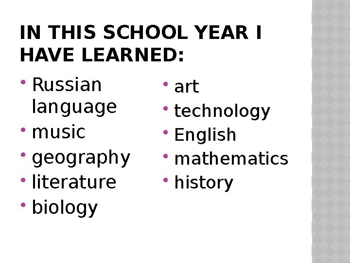 IN THIS SCHOOL YEAR I HAVE LEARNED: Russian language music geography literature biology art technology English mathe