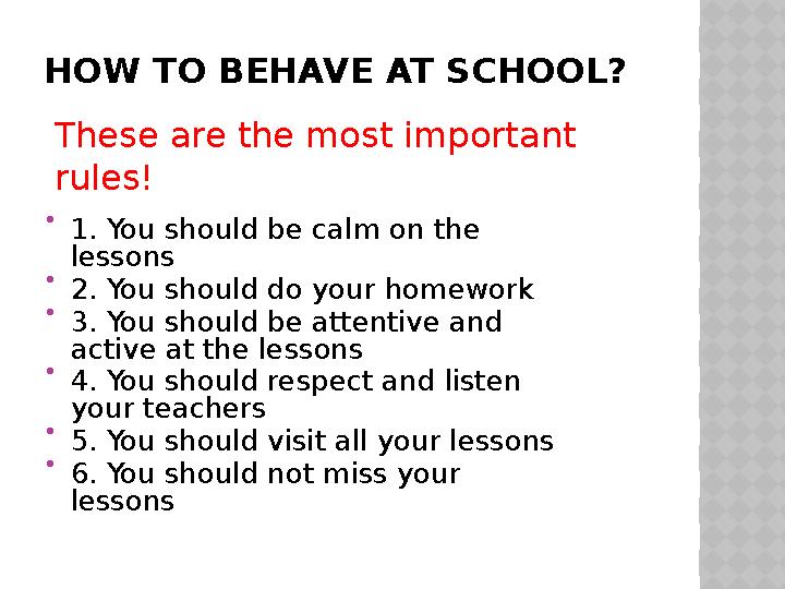 HOW TO BEHAVE AT SCHOOL?  1. You should be calm on the lessons  2. You should do your homework  3. You should be attentive