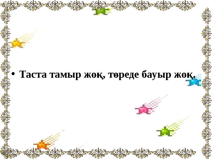 •Таста тамыр жоқ, төреде бауыр жоқ.