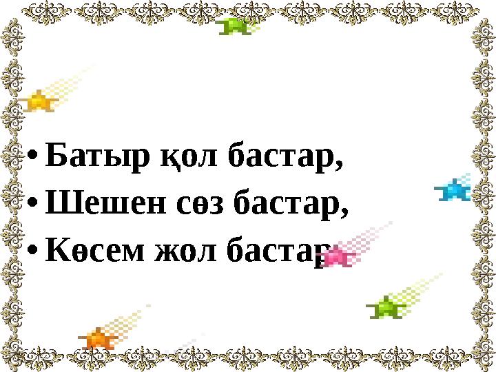 •Батыр қол бастар, •Шешен сөз бастар, •Көсем жол бастар.