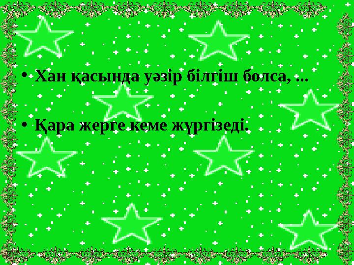 •Хан қасында уәзір білгіш болса, ... •Қара жерге кеме жүргізеді.