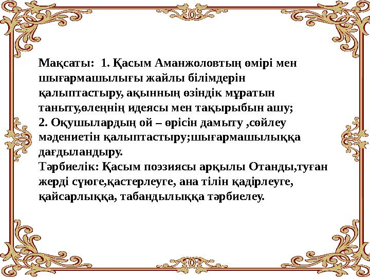 Мақсаты: 1. Қасым Аманжоловтың өмірі мен шығармашылығы жайлы білімдерін қалыптастыру, ақынның өзіндік мұратын таныту,өлеңнің