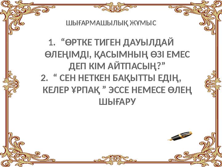 ШЫҒАРМАШЫЛЫҚ ЖҰМЫС 1.“ӨРТКЕ ТИГЕН ДАУЫЛДАЙ ӨЛЕҢІМДІ, ҚАСЫМНЫҢ ӨЗІ ЕМЕС ДЕП КІМ АЙТПАСЫҢ?” 2.“ СЕН НЕТКЕН БАҚЫТТЫ ЕДІҢ, КЕЛЕР