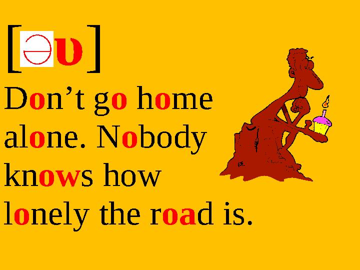 [ υ] Don’t go home alone. Nobody knows how lonely the road is.