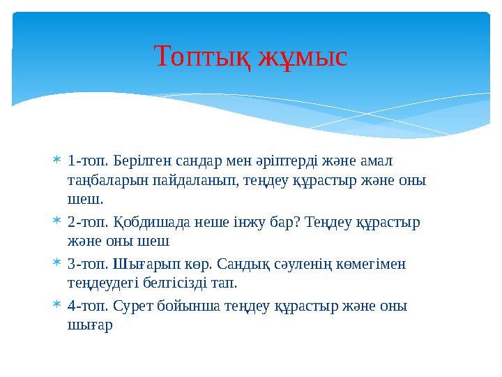 1-топ. Берілген сандар мен әріптерді және амал таңбаларын пайдаланып, теңдеу құрастыр және оны шеш. 2-топ. Қобдишада неше
