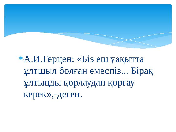 А.И.Герцен: «Біз еш уақытта ұлтшыл болған емеспіз... Бірақ ұлтыңды қорлаудан қорғау керек»,-деген.